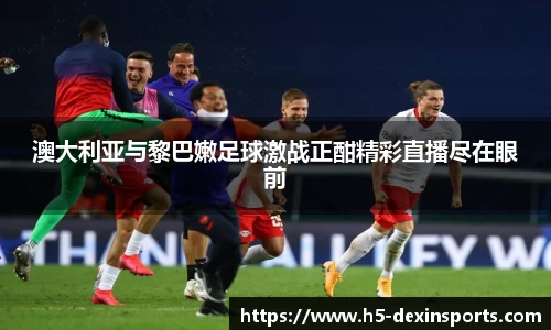 澳大利亚与黎巴嫩足球激战正酣精彩直播尽在眼前